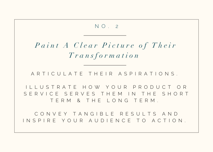 Key elements your website copy needs: No 2: Paint a clear picture of their transformation. Articulate their aspiration, illustrate how your product or service serves them in the short term and the long term, convey tangible results and inspire your audience to action. 